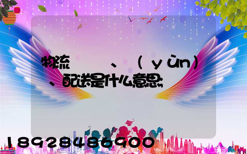 物流、運(yùn)輸、配送是什么意思